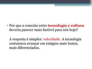 • Por que a conexão entre tecnologia e cultura
  deveria parecer mais factível para nós hoje?

 A resposta é simples: velocidade. A tecnologia
 costumava avançar em estágios mais lentos,
 mais diferenciados.
 