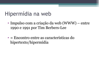 Hipermídia na web
 • Impulso com a criação da web (WWW) – entre
   1990 e 1991 por Tim Berbers-Lee

 • = Encontro entre as características do
   hipertexto/hipermídia
 