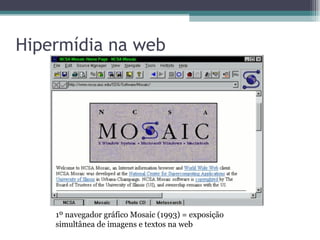 Hipermídia na web




    1º navegador gráfico Mosaic (1993) = exposição
    simultânea de imagens e textos na web
 