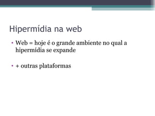 Hipermídia na web
• Web = hoje é o grande ambiente no qual a
  hipermídia se expande

• + outras plataformas
 