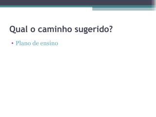 Qual o caminho sugerido?
• Plano de ensino
 