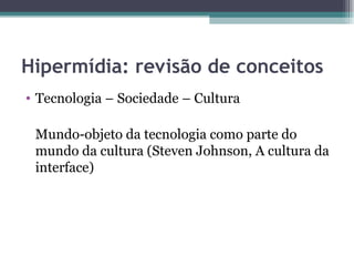Hipermídia: revisão de conceitos
• Tecnologia – Sociedade – Cultura

 Mundo-objeto da tecnologia como parte do
 mundo da cultura (Steven Johnson, A cultura da
 interface)
 