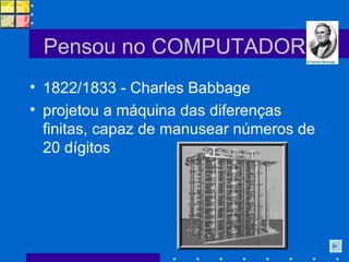 Pensou no COMPUTADOR 1822/1833 - Charles Babbage  projetou a máquina das diferenças finitas, capaz de manusear números de 20 dígitos 