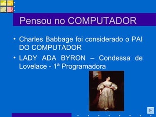 Pensou no COMPUTADOR Charles Babbage foi considerado o PAI DO COMPUTADOR LADY ADA BYRON – Condessa de Lovelace - 1ª Programadora 