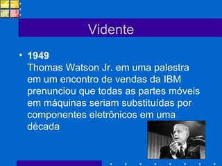Vidente 1949   Thomas Watson Jr. em uma palestra em um encontro de vendas da IBM prenunciou que todas as partes móveis em máquinas seriam substituídas por componentes eletrônicos em uma década 