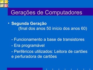 Gerações de Computadores Segunda Geração  (final dos anos 50 início dos anos 60)  - Funcionamento a base de transistores - Era programável - Periféricos utilizados: Leitora de cartões e perfuradora de cartões 