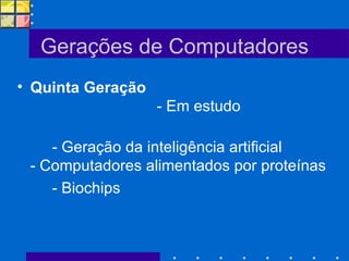 Gerações de Computadores Quinta Geração     - Em estudo - Geração da inteligência artificial - Computadores alimentados por proteínas - Biochips 