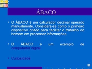 ÁBACO O ÁBACO é um calculador decimal operado manualmente. Considera-se como o primeiro dispositivo criado para facilitar o trabalho do homem em processar informações  O ÁBACO é um exemplo de  computador digital Curiosidade   