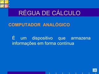 RÉGUA DE CÁLCULO COMPUTADOR  ANALÓGICO É um dispositivo que armazena informações em forma contínua 
