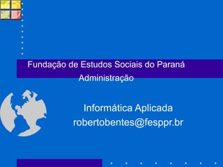 Informática Aplicada [email_address] Fundação de Estudos Sociais do Paraná Administração 