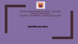 CENTRO UNIVERSITÁRIO DO NORTE – UNINORTE
CURSO DE PEDAGOGIA
DISCIPLINA: MOVIMENTO, MUSICALIDADE E ARTE
HISTÓRIA DA ARTE
 