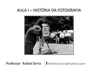 Professor Rafael Serra | Rafinhavserra@hotmail.com
AULA I – HISTÓRIA DA FOTOGRAFIA
 