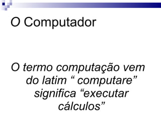 O  Computador O termo computação vem do latim “ computare” significa “executar cálculos” 