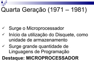 Quarta Geração (1971 – 1981) Surge o Microprocessador Início da utilização do Disquete, como unidade de armazenamento Surge grande quantidade de Linguagens de Programação Destaque: MICROPROCESSADOR 