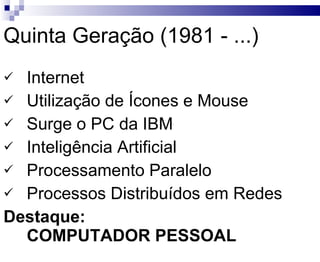 Quinta Geração (1981 - ...) Internet Utilização de Ícones e Mouse Surge o PC da IBM Inteligência Artificial Processamento Paralelo Processos Distribuídos em Redes Destaque: COMPUTADOR PESSOAL 
