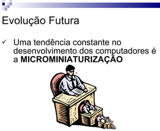 Evolução Futura Uma tendência constante no desenvolvimento dos computadores é a  MICROMINIATURIZAÇÃO 