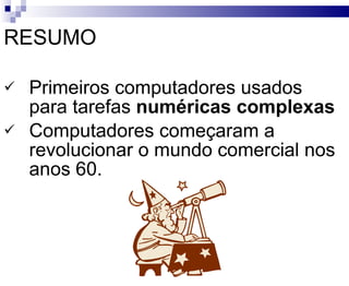 RESUMO Primeiros computadores usados para tarefas  numéricas complexas Computadores começaram a revolucionar o mundo comercial nos anos 60. 