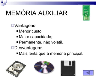 MEMÓRIA AUXILIAR Vantagens Menor custo; Maior capacidade; Permanente, não volátil. Desvantagem : Mais lenta que a memória principal. 