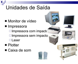 Unidades de Saída Monitor de vídeo Impressora Impressora com impacto Impressora sem impacto Laser Plotter Caixa de som 