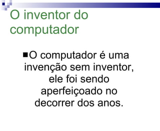 O inventor do computador O computador é uma invenção sem inventor, ele foi sendo aperfeiçoado no decorrer dos anos . 