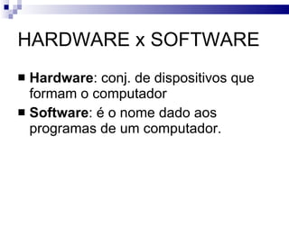 HARDWARE x SOFTWARE Hardware : conj. de dispositivos que formam o computador Software : é o nome dado aos programas de um computador. 