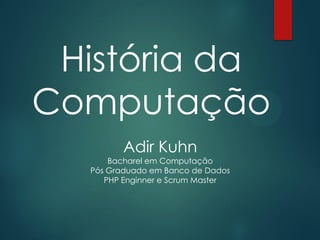 História da
Computação
Adir Kuhn
Bacharel em Computação
Pós Graduado em Banco de Dados
PHP Enginner e Scrum Master

 