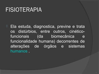 FISIOTERAPIA
 Ela estuda, diagnostica, previne e trata
os distúrbios, entre outros, cinético-
funcionais (da biomecânica e
funcionalidade humana) decorrentes de
alterações de órgãos e sistemas
humanos .
3
 