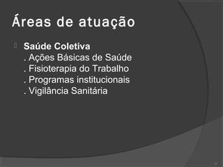 Áreas de atuação
 Saúde Coletiva
. Ações Básicas de Saúde
. Fisioterapia do Trabalho
. Programas institucionais
. Vigilância Sanitária
31
 