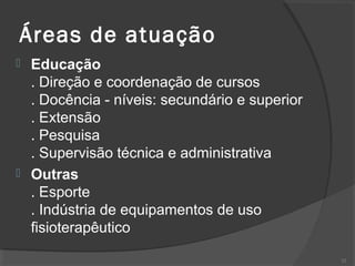 Áreas de atuação
 Educação
. Direção e coordenação de cursos
. Docência - níveis: secundário e superior
. Extensão
. Pesquisa
. Supervisão técnica e administrativa
 Outras
. Esporte
. Indústria de equipamentos de uso
fisioterapêutico
32
 