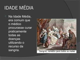IDADE MÉDIA
 Na Idade Média,
era comum que
o médico
procurasse curar
praticamente
todas as
doenças
utilizando o
recurso da
sangria.
69
 