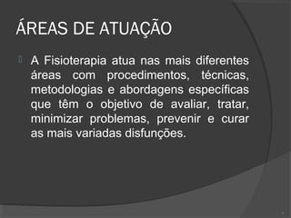 ÁREAS DE ATUAÇÃO
 A Fisioterapia atua nas mais diferentes
áreas com procedimentos, técnicas,
metodologias e abordagens específicas
que têm o objetivo de avaliar, tratar,
minimizar problemas, prevenir e curar
as mais variadas disfunções.
7
 