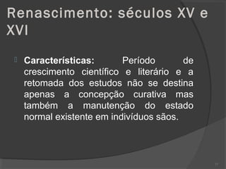 Renascimento: séculos XV e
XVI
 Características: Período de
crescimento científico e literário e a
retomada dos estudos não se destina
apenas a concepção curativa mas
também a manutenção do estado
normal existente em indivíduos sãos.
77
 