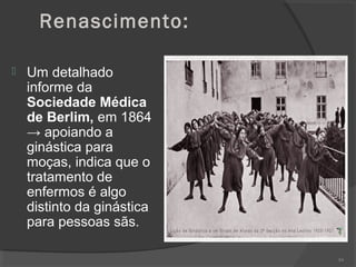 Renascimento:
 Um detalhado
informe da
Sociedade Médica
de Berlim, em 1864
→ apoiando a
ginástica para
moças, indica que o
tratamento de
enfermos é algo
distinto da ginástica
para pessoas sãs.
84
 