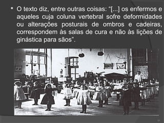 O texto diz, entre outras coisas: “[...] os enfermos e
aqueles cuja coluna vertebral sofre deformidades
ou alterações posturais de ombros e cadeiras,
correspondem às salas de cura e não às lições de
ginástica para sãos”.
85
 