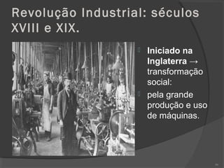 Revolução Industrial: séculos
XVIII e XIX.
 Iniciado na
Inglaterra →
transformação
social:
 pela grande
produção e uso
de máquinas.
86
 