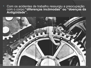  Com os acidentes de trabalho ressurgiu a preocupação
com o corpo:“diferenças incômodas” ou “doenças da
Antigüidade”.
87
 