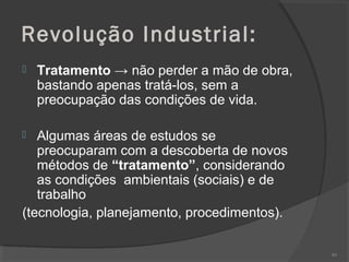 Revolução Industrial:
 Tratamento → não perder a mão de obra,
bastando apenas tratá-los, sem a
preocupação das condições de vida.
 Algumas áreas de estudos se
preocuparam com a descoberta de novos
métodos de “tratamento”, considerando
as condições ambientais (sociais) e de
trabalho
(tecnologia, planejamento, procedimentos).
89
 