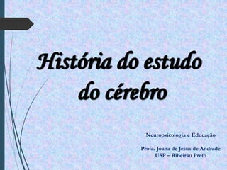 História do estudo
do cérebro
Neuropsicologia e Educação
Profa. Joana de Jesus de Andrade
USP – Ribeirão Preto
 