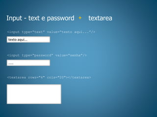 Input - text e password textarea
<input type=“text” value=“texto aqui...”/>
texto aqui...
<input type=“password” value=“senha”/>
.....
<textarea rows="4" cols="20"></textarea>
 