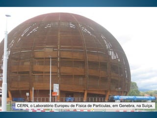 CERN, o Laboratório Europeu de Física de Partículas, em Genebra, na Suíça.
 