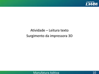Atividade – Leitura texto
Surgimento da impressora 3D
Manufatura Aditiva 10
 