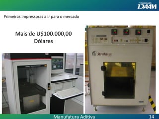Primeiras impressoras a ir para o mercado
Mais de U$100.000,00
Dólares
Manufatura Aditiva 14
 