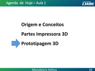 Origem e Conceitos
Partes Impressora 3D
Prototipagem 3D
Agenda de Hoje – Aula 1
26Manufatura Aditiva
 