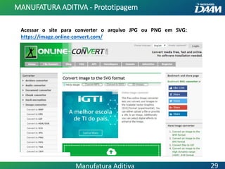 Acessar o site para converter o arquivo JPG ou PNG em SVG:
https://image.online-convert.com/
MANUFATURA ADITIVA - Prototipagem
29Manufatura Aditiva
 