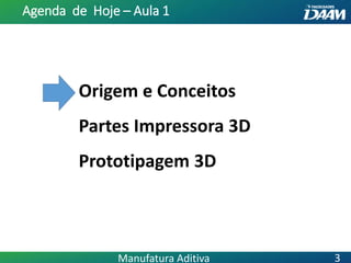 Origem e Conceitos
Partes Impressora 3D
Prototipagem 3D
Agenda de Hoje – Aula 1
3Manufatura Aditiva
 