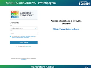Acessar o link abaixo e efetivar o
cadastro:
https://www.tinkercad.com
MANUFATURA ADITIVA - Prototipagem
30Manufatura Aditiva
 