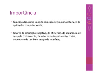 Importância
• Tem sido dada uma importância cada vez maior à interface de
  aplicações computacionais;

• Fatores de satisfação subjetiva, de eficiência, de segurança, de
  custo de treinamento, de retorno de investimento, todos,
  dependem de um bom design de interface;




                                                             14
 