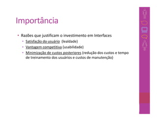 Importância
• Razões que justificam o investimento em Interfaces
  • Satisfação do usuário (lealdade)
  • Vantagem competitiva (usabilidade)
  • Minimização de custos posteriores (redução dos custos e tempo
    de treinamento dos usuários e custos de manutenção)




                                                             15
 