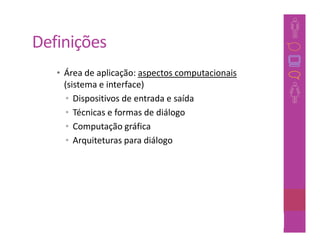Definições
   • Área de aplicação: aspectos computacionais
     (sistema e interface)
     • Dispositivos de entrada e saída
     • Técnicas e formas de diálogo
     • Computação gráfica
     • Arquiteturas para diálogo




                                                  22
 