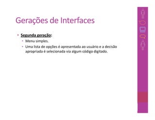 Gerações de Interfaces
• Segunda geração:
  • Menu simples.
  • Uma lista de opções é apresentada ao usuário e a decisão
    apropriada é selecionada via algum código digitado.




                                                               42
 
